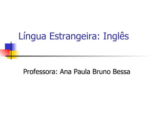 Língua Estrangeira: Inglês Professora: Ana Paula Bruno Bessa 