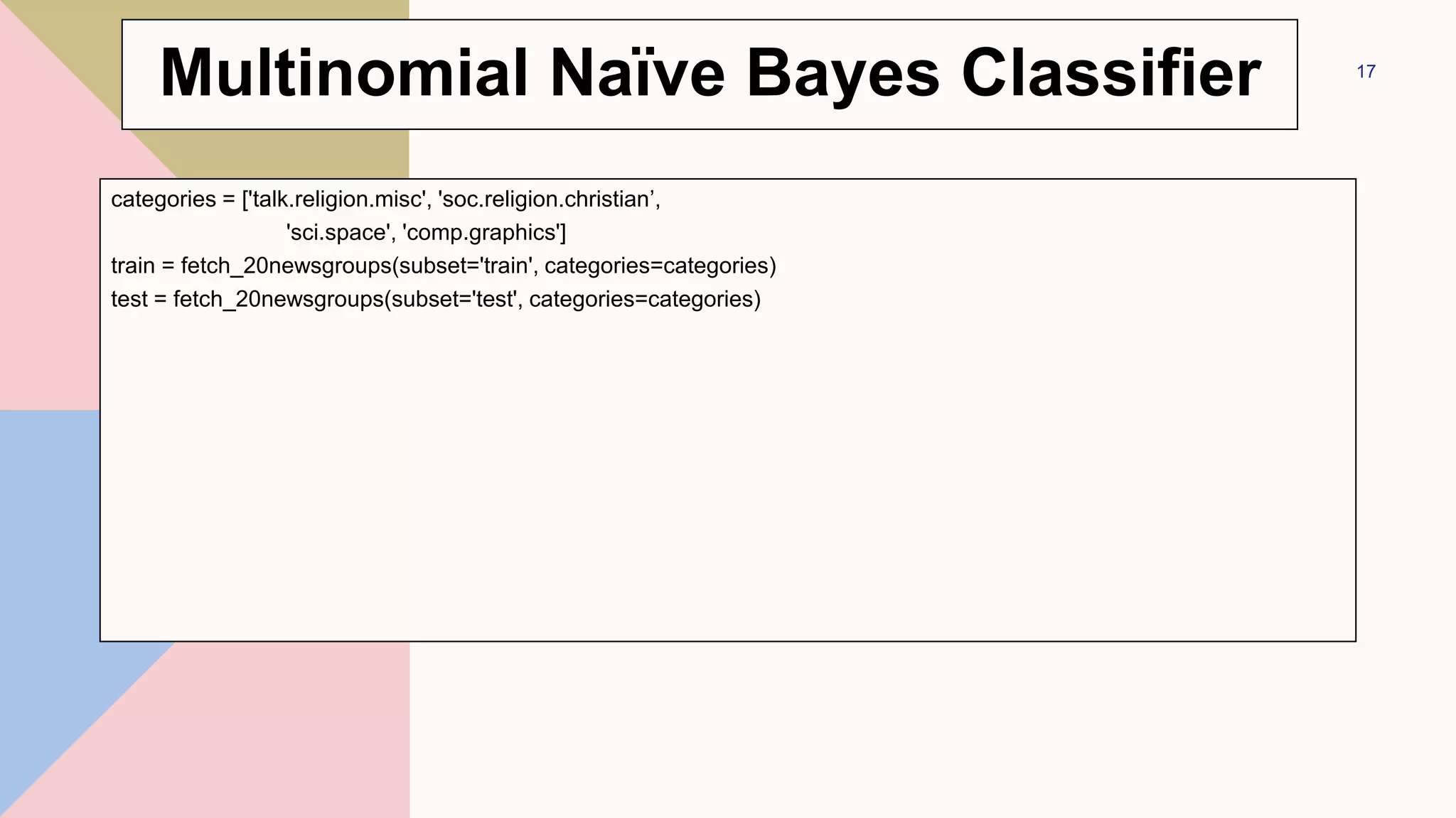 categories = ['talk.religion.misc', 'soc.religion.christian’,
'sci.space', 'comp.graphics']
train = fetch_20newsgroups(subset='train', categories=categories)
test = fetch_20newsgroups(subset='test', categories=categories)
17
Multinomial Naïve Bayes Classifier
 
