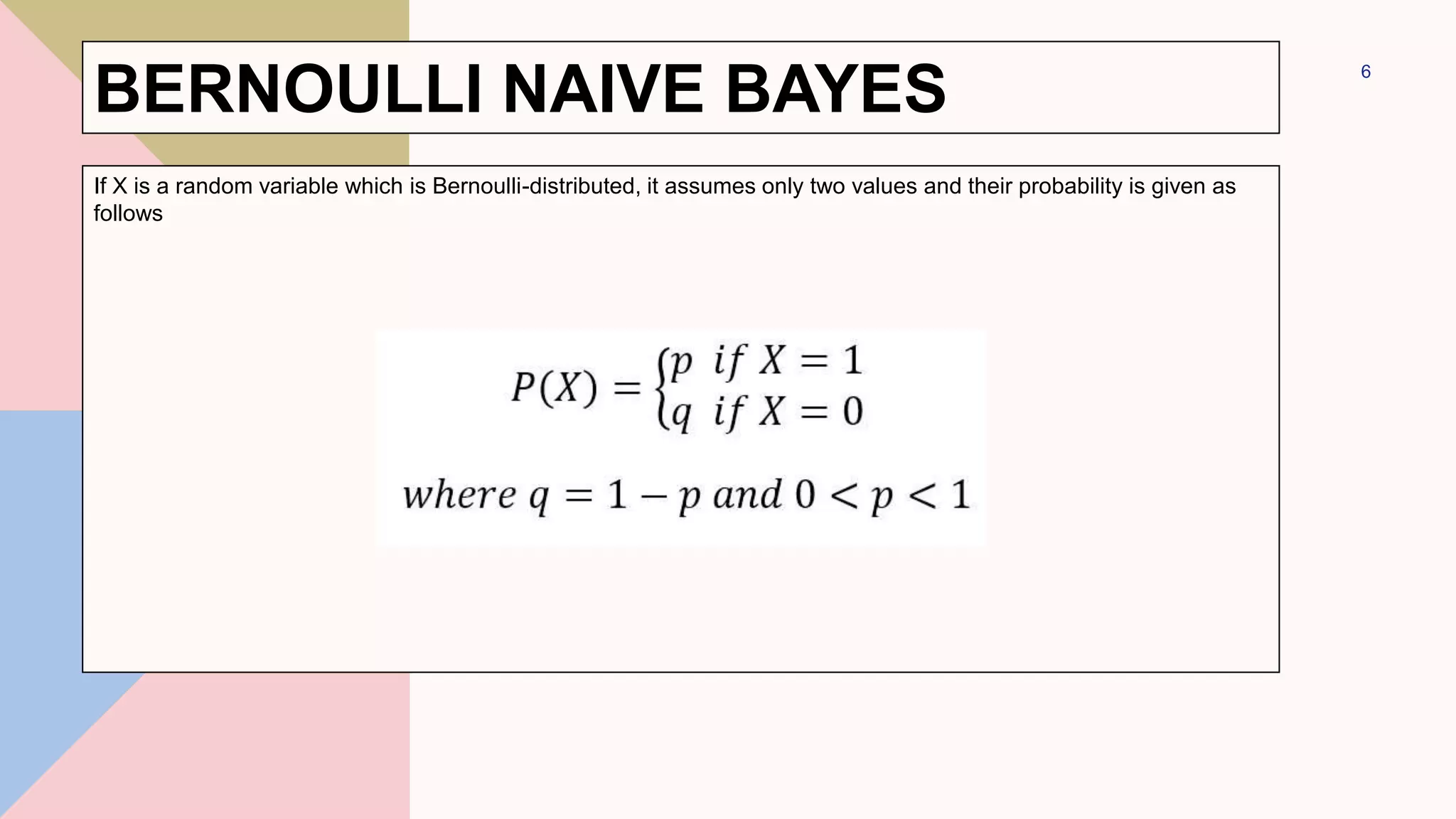 BERNOULLI NAIVE BAYES
If X is a random variable which is Bernoulli-distributed, it assumes only two values and their probability is given as
follows
6
 