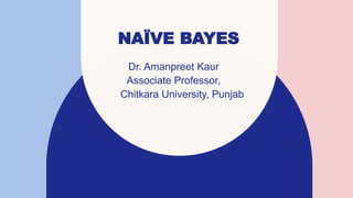 NAÏVE BAYES
Dr. Amanpreet Kaur​
Associate Professor,
Chitkara University, Punjab
 