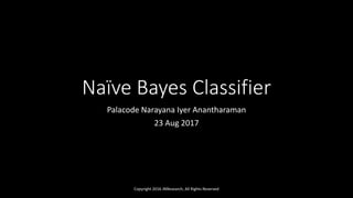 Naïve Bayes Classifier
Palacode Narayana Iyer Anantharaman
23 Aug 2017
Copyright 2016 JNResearch, All Rights Reserved
 