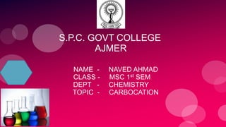 S.P.C. GOVT COLLEGE
AJMER
NAME - NAVED AHMAD
CLASS - MSC 1st SEM
DEPT - CHEMISTRY
TOPIC - CARBOCATION
 