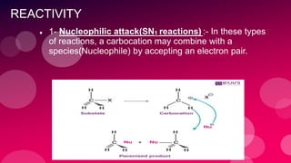 REACTIVITY
 1- Nucleophilic attack(SN1 reactions) :- In these types
of reactions, a carbocation may combine with a
species(Nucleophile) by accepting an electron pair.
 