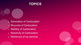TOPICS
 Generation of Carbocation
 Strucutre of Carbocation
 Stability of Carbocation
 Reactivity of Carbocation
 Refrences of my seminar
 