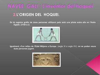 2.L’ORIGEN DEL HOQUEI.
Es té registre gràfic de dues persones utilitzant pals amb una pilota entre ells en l'Antic
Egipte. (3150 a.c)
Igualment, d’un relleu de l'Edat Mitjana a Europa (segle XI a xegle XV), on es poden veure
dues persones jugant.
 