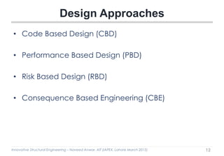 Innovative Structural Engineering – Naveed Anwar, AIT (IAPEX, Lahore March 2015)
• Code Based Design (CBD)
• Performance Based Design (PBD)
• Risk Based Design (RBD)
• Consequence Based Engineering (CBE)
Design Approaches
12
 