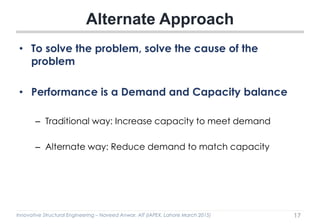 Innovative Structural Engineering – Naveed Anwar, AIT (IAPEX, Lahore March 2015)
• To solve the problem, solve the cause of the
problem
• Performance is a Demand and Capacity balance
– Traditional way: Increase capacity to meet demand
– Alternate way: Reduce demand to match capacity
Alternate Approach
17
 