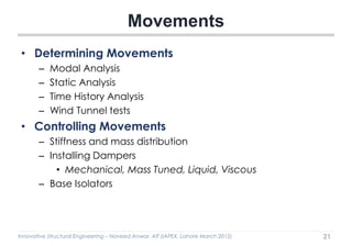 Innovative Structural Engineering – Naveed Anwar, AIT (IAPEX, Lahore March 2015)
• Determining Movements
– Modal Analysis
– Static Analysis
– Time History Analysis
– Wind Tunnel tests
• Controlling Movements
– Stiffness and mass distribution
– Installing Dampers
• Mechanical, Mass Tuned, Liquid, Viscous
– Base Isolators
Movements
21
 