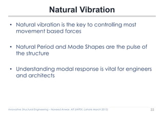 Innovative Structural Engineering – Naveed Anwar, AIT (IAPEX, Lahore March 2015)
• Natural vibration is the key to controlling most
movement based forces
• Natural Period and Mode Shapes are the pulse of
the structure
• Understanding modal response is vital for engineers
and architects
Natural Vibration
22
 