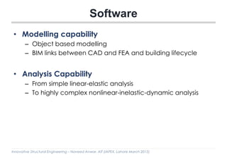 Innovative Structural Engineering – Naveed Anwar, AIT (IAPEX, Lahore March 2015)
Software
• Modelling capability
– Object based modelling
– BIM links between CAD and FEA and building lifecycle
• Analysis Capability
– From simple linear-elastic analysis
– To highly complex nonlinear-inelastic-dynamic analysis
 