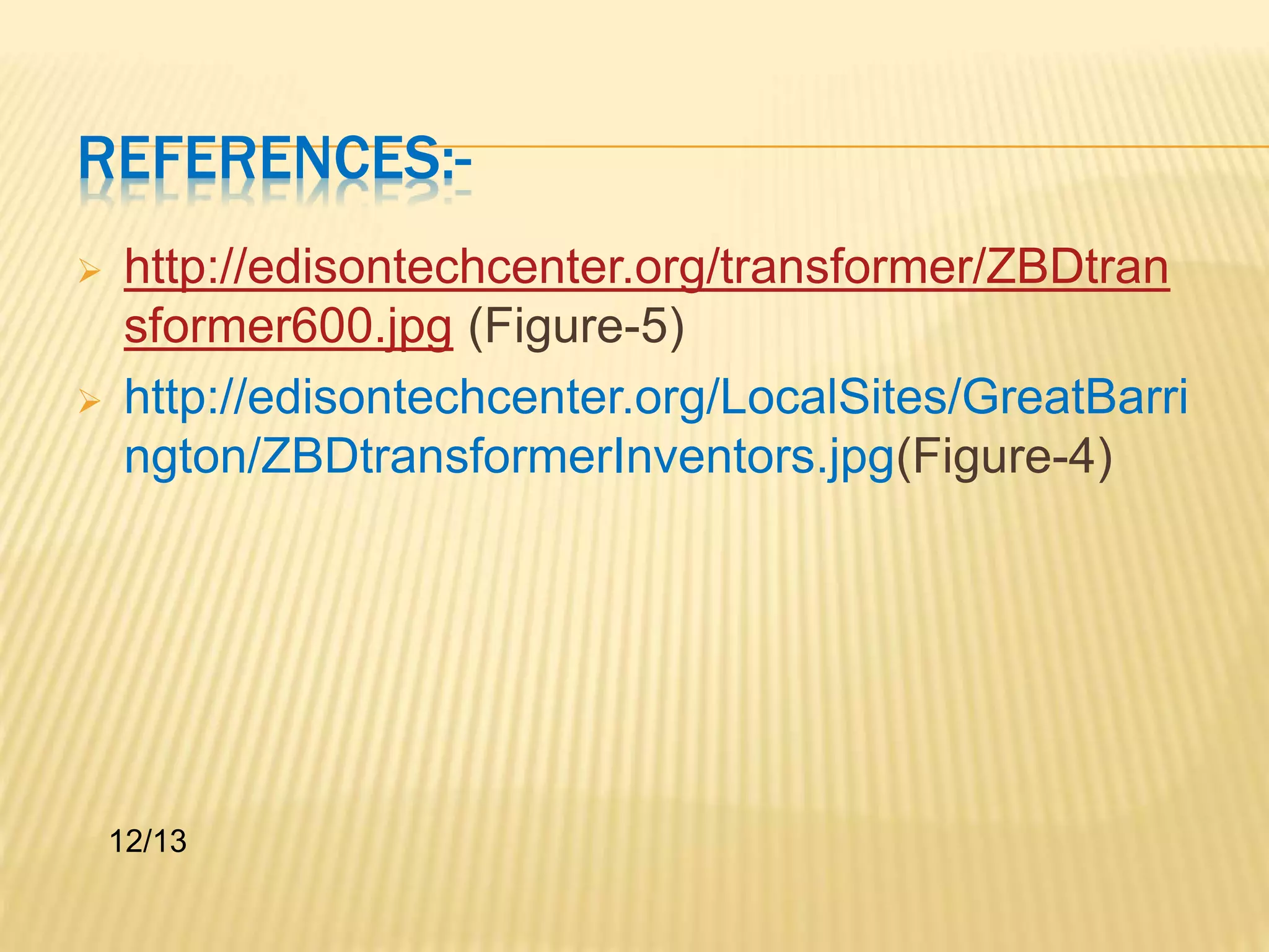 REFERENCES:- 
 http://edisontechcenter.org/transformer/ZBDtran 
sformer600.jpg (Figure-5) 
 http://edisontechcenter.org/LocalSites/GreatBarri 
ngton/ZBDtransformerInventors.jpg(Figure-4) 
12/13 
 