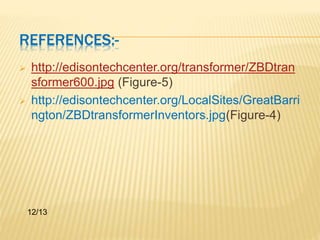REFERENCES:- 
 http://edisontechcenter.org/transformer/ZBDtran 
sformer600.jpg (Figure-5) 
 http://edisontechcenter.org/LocalSites/GreatBarri 
ngton/ZBDtransformerInventors.jpg(Figure-4) 
12/13 
 