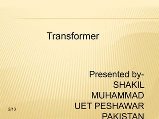 2/13 
Presented by- 
SHAKIL 
MUHAMMAD 
UET PESHAWAR 
PAKISTAN 
Transformer 
 