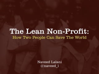 The Lean Non-Profit:
How Two People Can Save The World




           Naveed Lalani
            @naveed_l
 