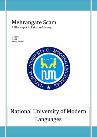 [Type text] [Type text] [Type text]
Mehrangate Scam
A Black spot in Pakistan History
5/4/2014
L11422
Naveed Shoukat
National University of Modern
Languages
 