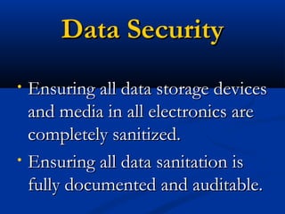 Data SecurityData Security
• Ensuring all data storage devicesEnsuring all data storage devices
and media in all electronics areand media in all electronics are
completely sanitized.completely sanitized.
• Ensuring all data sanitation isEnsuring all data sanitation is
fully documented and auditable.fully documented and auditable.
 