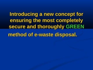 Introducing a new concept forIntroducing a new concept for
eensuring the most completelynsuring the most completely
secure and thoroughlysecure and thoroughly GREENGREEN
method of e-waste disposal.method of e-waste disposal.
 