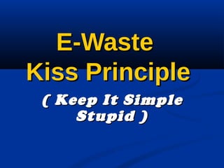 E-WasteE-Waste
Kiss PrincipleKiss Principle
( Keep It Simple( Keep It Simple
Stupid )Stupid )
 