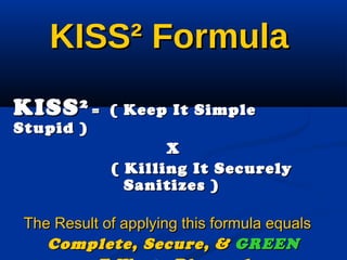 KISS²KISS² FormulaFormula
KISSKISS22
== ( Keep It Simple( Keep It Simple
Stupid )Stupid )
XX
( Killing It Securely( Killing It Securely
Sanitizes )Sanitizes )
The Result of applying this formula equalsThe Result of applying this formula equals
Complete, Secure, &Complete, Secure, & GREENGREEN
 