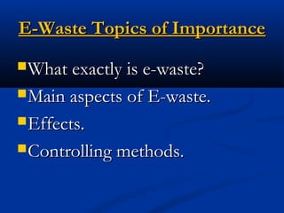 E-Waste Topics of ImportanceE-Waste Topics of Importance
What exactly is e-waste?What exactly is e-waste?
Main aspects of E-waste.Main aspects of E-waste.
Effects.Effects.
Controlling methods.Controlling methods.
 