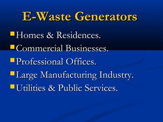 E-Waste GeneratorsE-Waste Generators
 Homes & Residences.Homes & Residences.
 Commercial Businesses.Commercial Businesses.
 Professional Offices.Professional Offices.
 Large Manufacturing Industry.Large Manufacturing Industry.
 Utilities & Public Services.Utilities & Public Services.
 