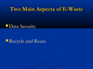 Two Main Aspects of E-WasteTwo Main Aspects of E-Waste
 Data SecurityData Security
 Recycle and ReuseRecycle and Reuse
 