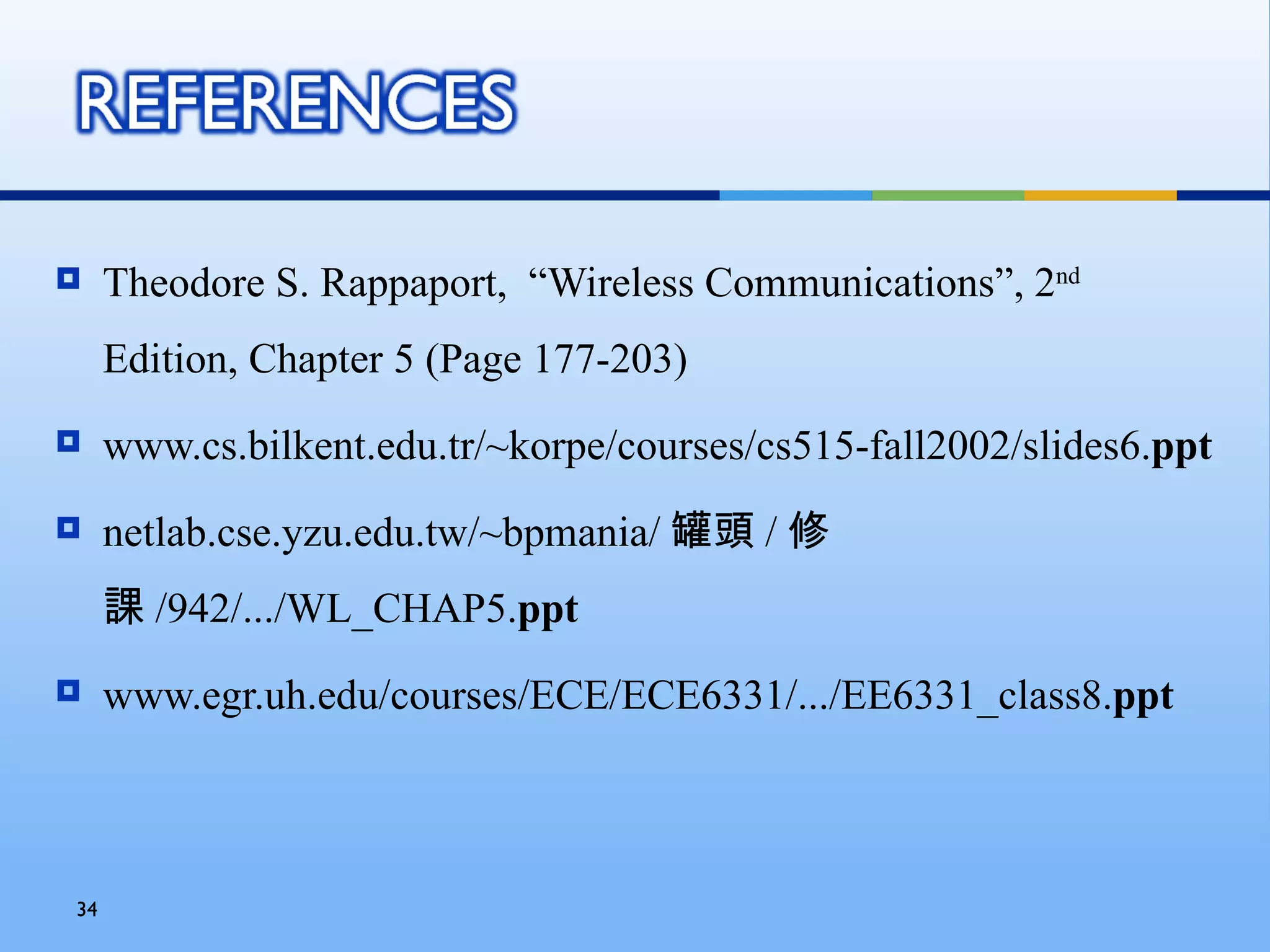     Theodore S. Rappaport, “Wireless Communications”, 2nd
     Edition, Chapter 5 (Page 177-203)
    www.cs.bilkent.edu.tr/~korpe/courses/cs515-fall2002/slides6.ppt
    netlab.cse.yzu.edu.tw/~bpmania/ 罐頭 / 修
     課 /942/.../WL_CHAP5.ppt
    www.egr.uh.edu/courses/ECE/ECE6331/.../EE6331_class8.ppt



34
 