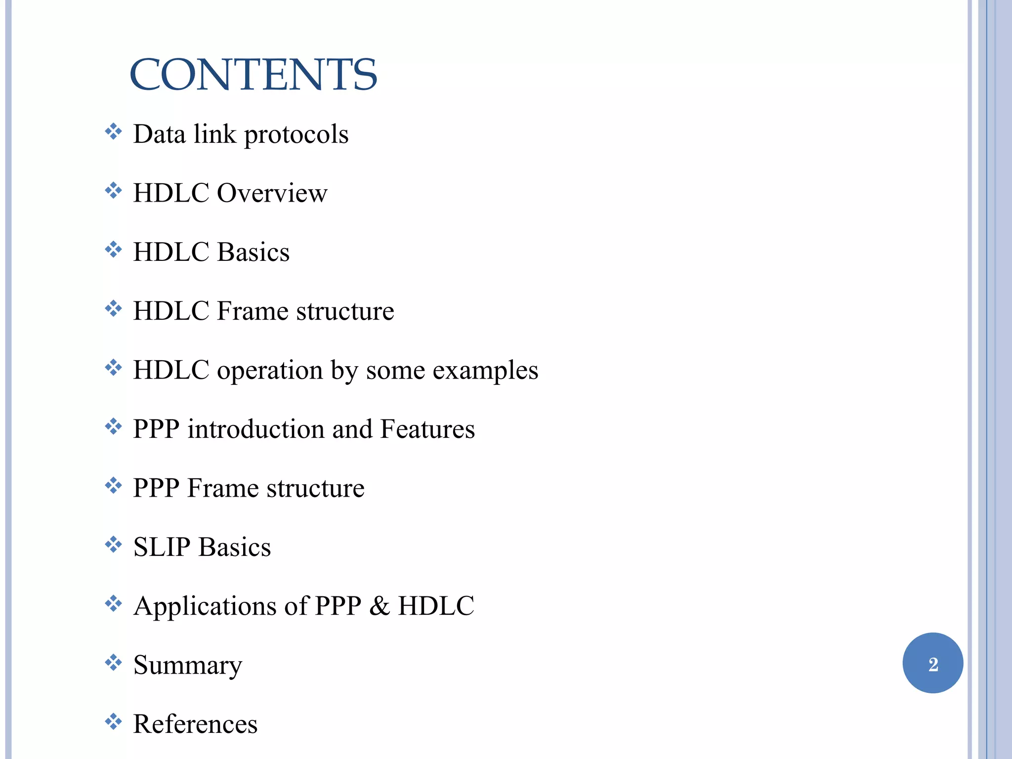 CONTENTS
 Data link protocols

 HDLC Overview

 HDLC Basics

 HDLC Frame structure

 HDLC operation by some examples

 PPP introduction and Features

 PPP Frame structure

 SLIP Basics

 Applications of PPP & HDLC

 Summary                           2

 References
 