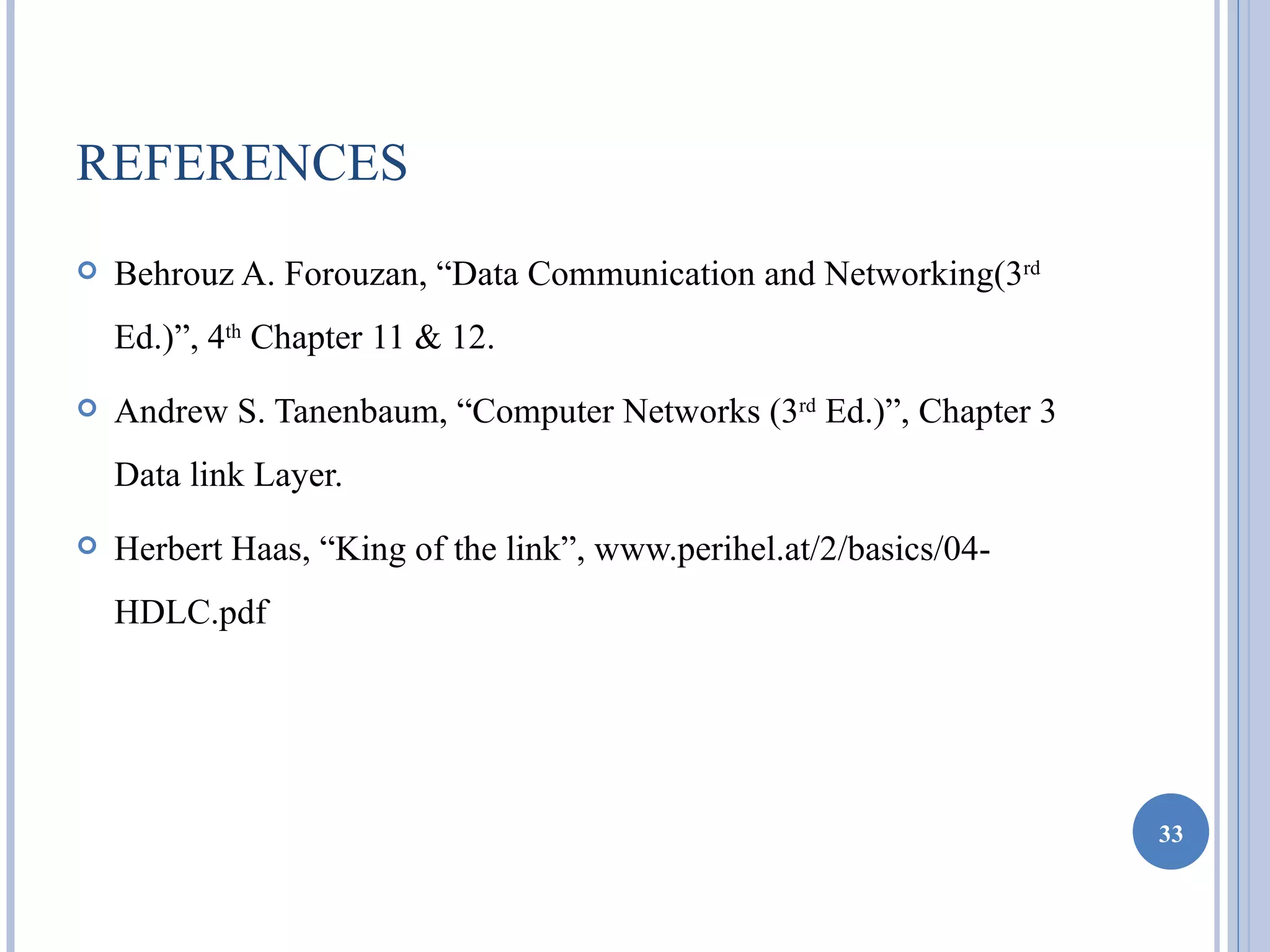 REFERENCES
   Behrouz A. Forouzan, “Data Communication and Networking(3rd
    Ed.)”, 4th Chapter 11 & 12.
   Andrew S. Tanenbaum, “Computer Networks (3rd Ed.)”, Chapter 3
    Data link Layer.
   Herbert Haas, “King of the link”, www.perihel.at/2/basics/04-
    HDLC.pdf




                                                                    33
 