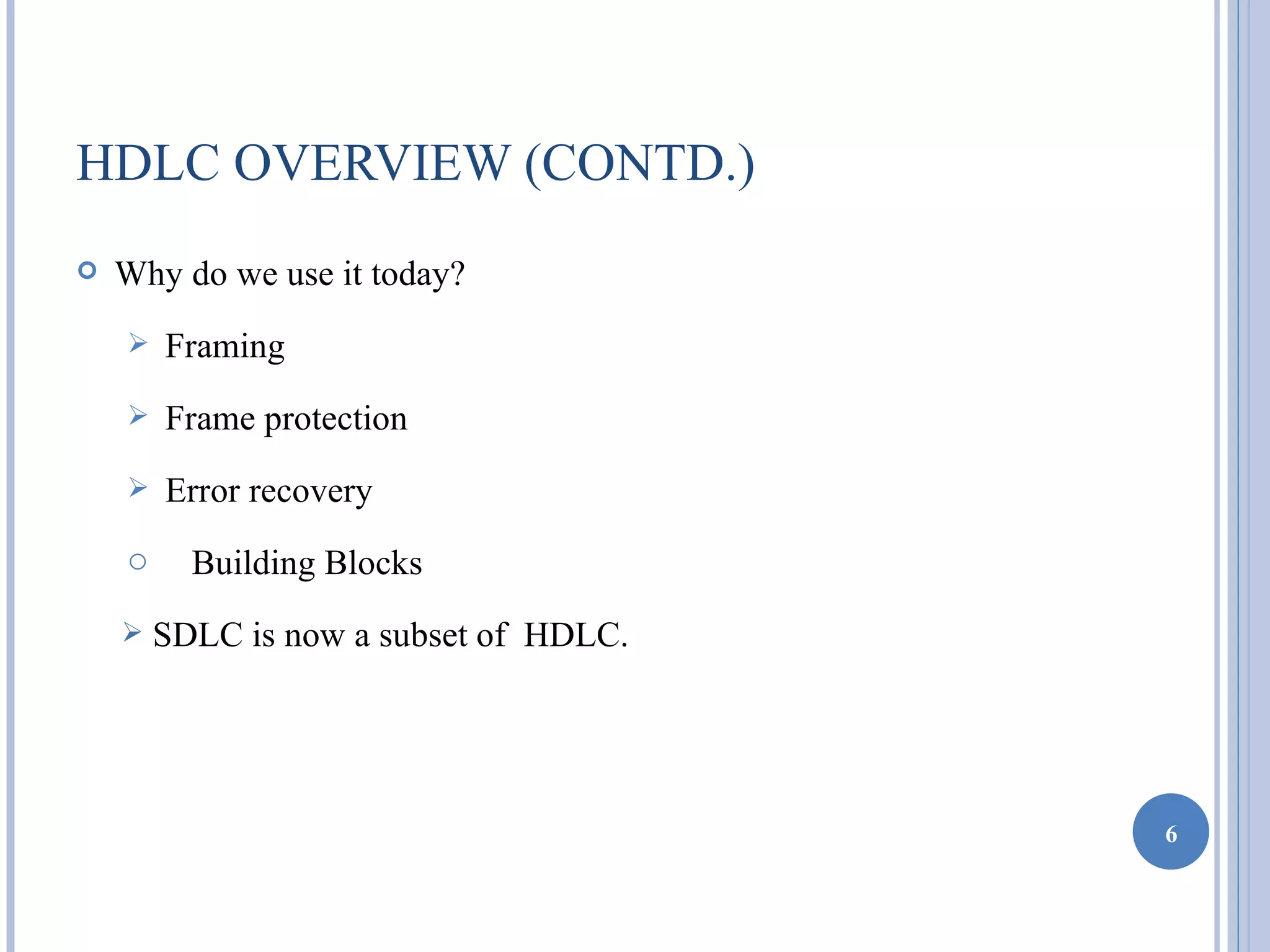 HDLC OVERVIEW (CONTD.)
   Why do we use it today?
       Framing
       Frame protection
       Error recovery
    o     Building Blocks
       SDLC is now a subset of HDLC.




                                        6
 