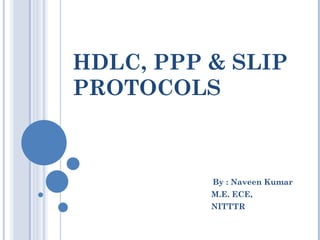 HDLC, PPP & SLIP
PROTOCOLS



          By : Naveen Kumar
          M.E. ECE,
          NITTTR
 