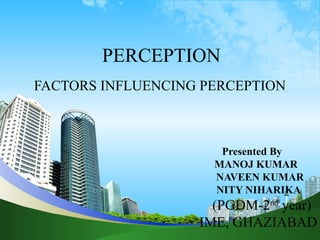 PERCEPTION
FACTORS INFLUENCING PERCEPTION
Presented By
MANOJ KUMAR
NAVEEN KUMAR
NITY NIHARIKA
(PGDM-2nd
year)
IME, GHAZIABAD
 