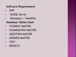 Software Requirement
 PHP
 MySQL Server
 Notepad++/ NotePad
Database Tables Used
 STUDENT MASTER
 EXAMINATION MASTER
 QUESTION MASTER
 ANSWER MASTER
 TEST
 RESULTS
 
