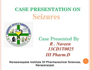 CASE PRESENTATION ON
Case Presented By
R . Naveen
13CD1T0025
III Pharm.D
1
Narasaraopeta Institute Of Pharmaceutical Sciences,
Narasaraopet.
Seizures
1
 
