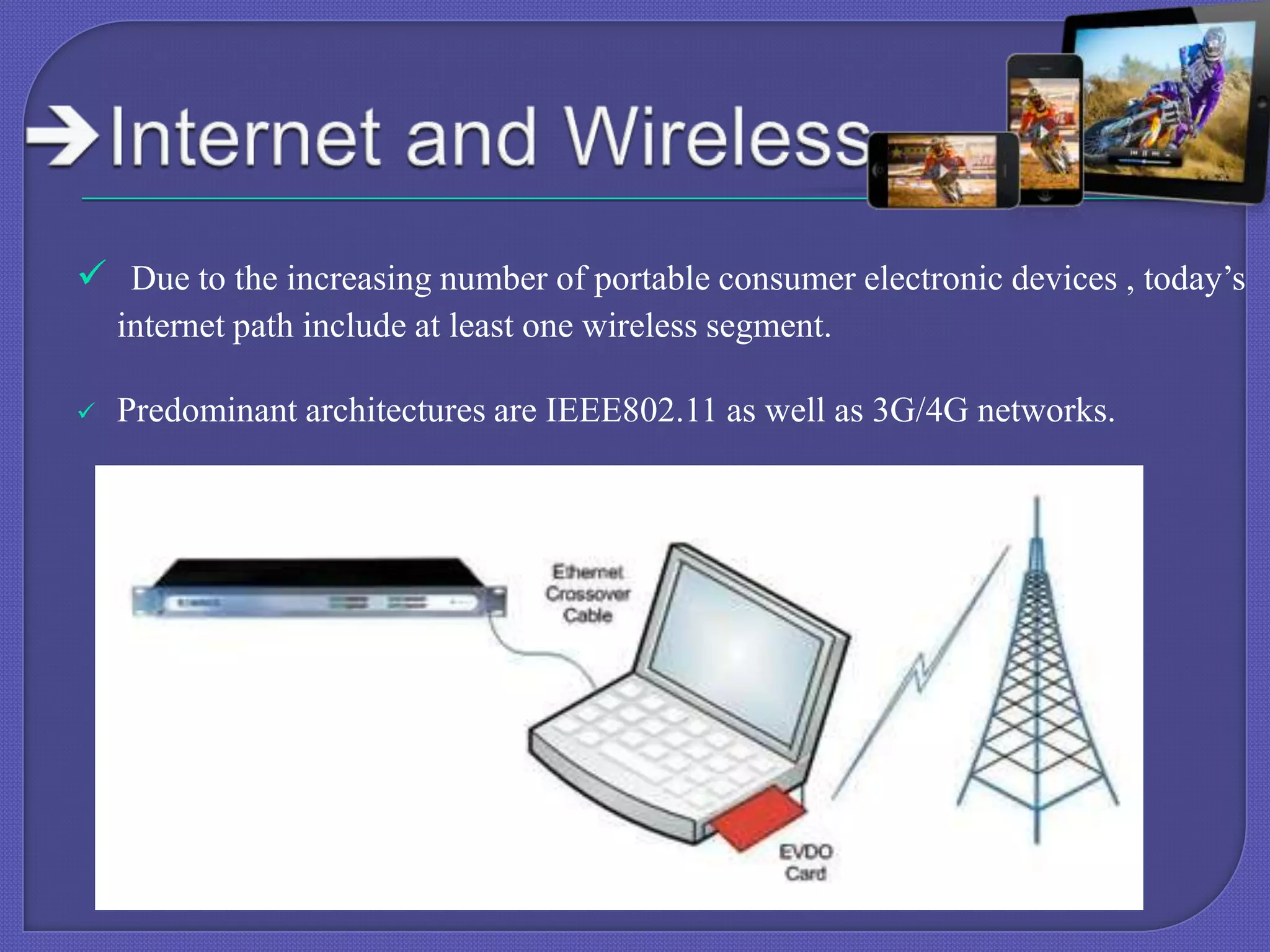  Due to the increasing number of portable consumer electronic devices , today’s
internet path include at least one wireless segment.


Predominant architectures are IEEE802.11 as well as 3G/4G networks.

 