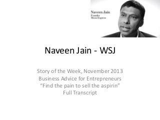 Naveen Jain - WSJ
Story of the Week, November 2013
Business Advice for Entrepreneurs
“Find the pain to sell the aspirin”
F...