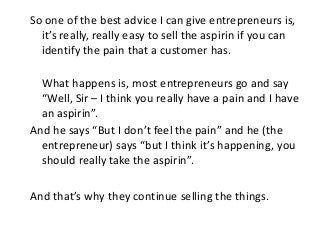 So one of the best advice I can give entrepreneurs is,
it’s really, really easy to sell the aspirin if you can
identify th...