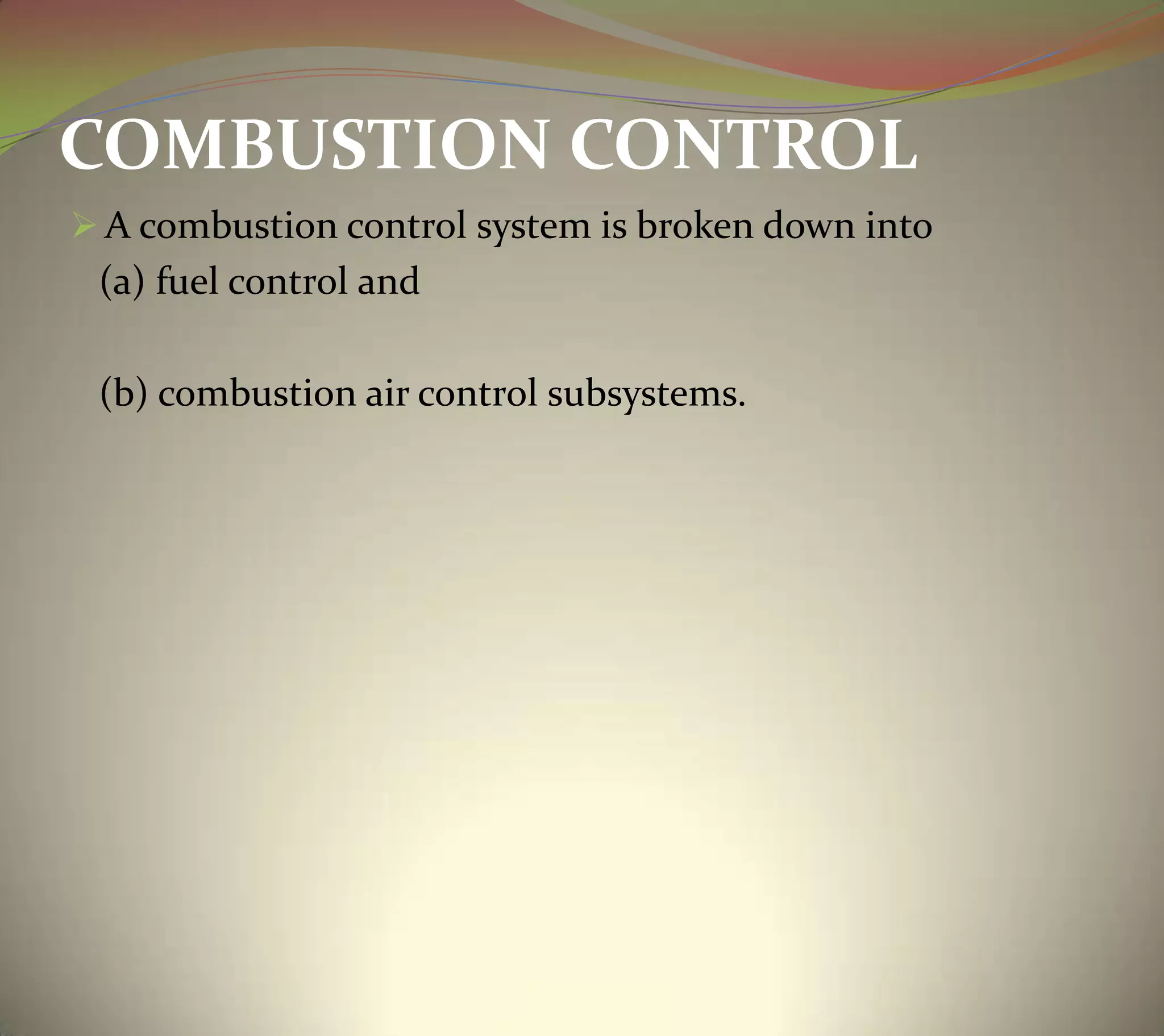 COMBUSTION CONTROL
 A combustion control system is broken down into
(a) fuel control and
(b) combustion air control subsystems.
 
