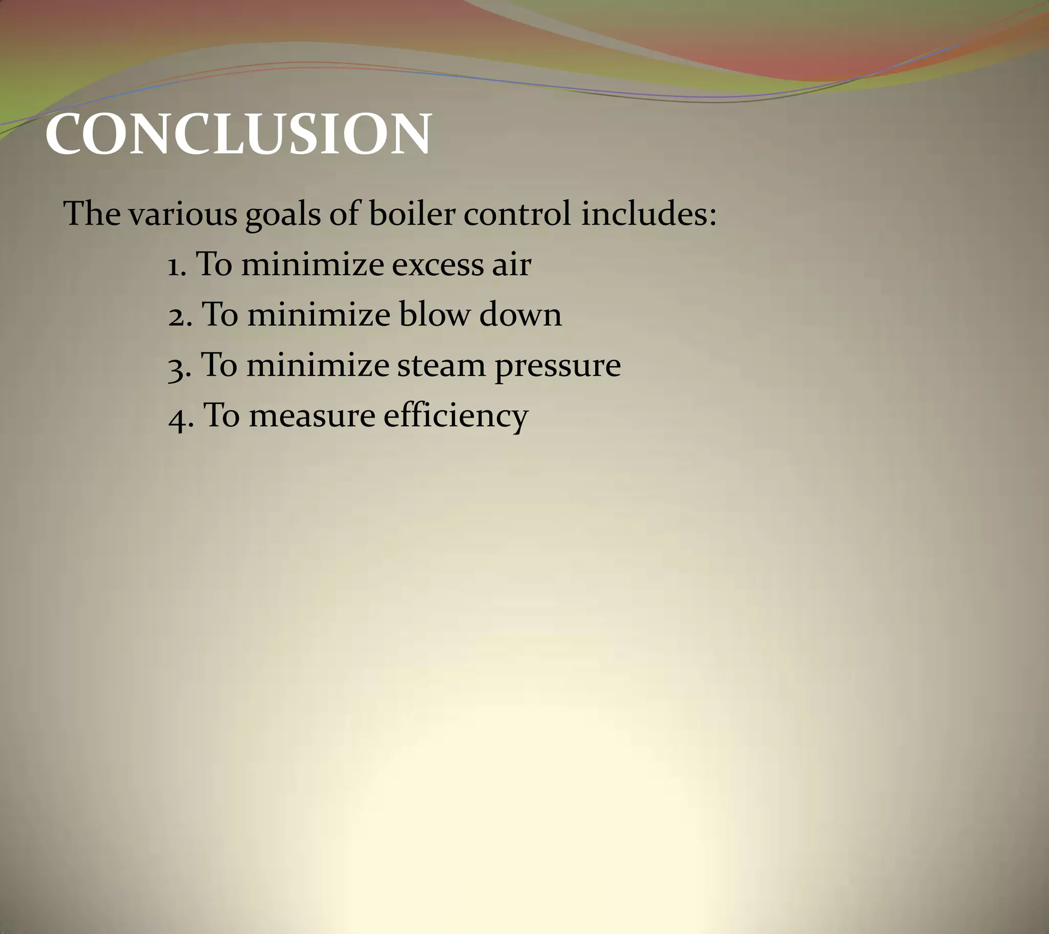 CONCLUSION
The various goals of boiler control includes:
1. To minimize excess air
2. To minimize blow down
3. To minimize steam pressure
4. To measure efficiency
 