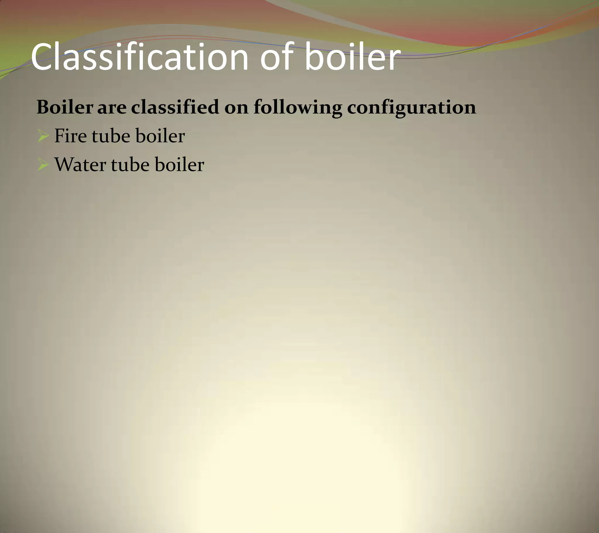 Classification of boiler
Boiler are classified on following configuration
 Fire tube boiler
 Water tube boiler
 
