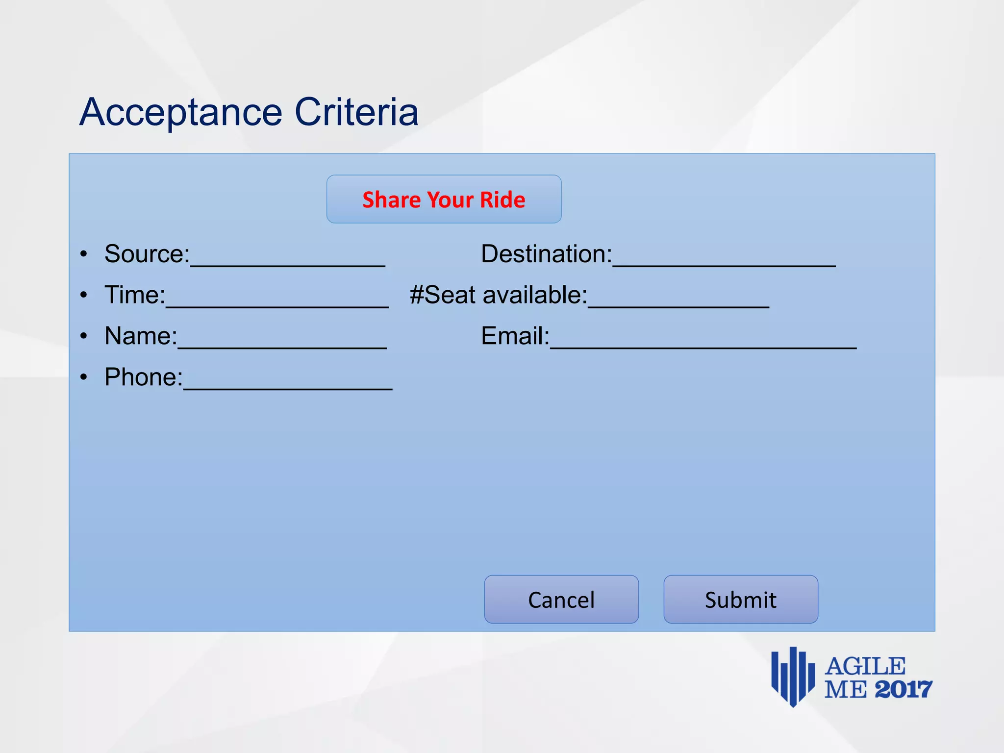 Acceptance Criteria
• Source:______________ Destination:________________
• Time:________________ #Seat available:_____________
• Name:_______________ Email:______________________
• Phone:_______________
Cancel Submit
Share Your Ride
 
