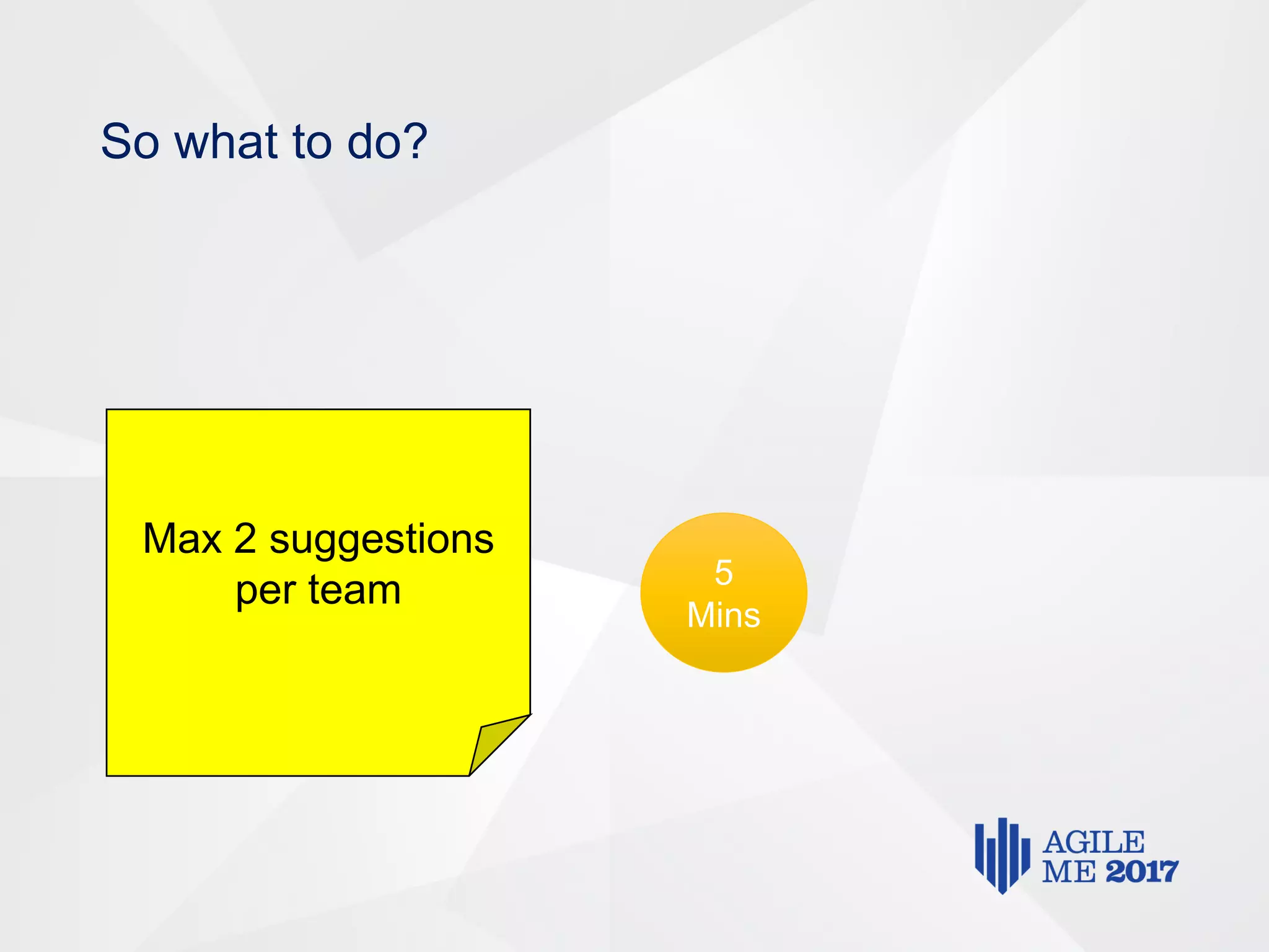 So what to do?
Max 2 suggestions
per team 5
Mins
 