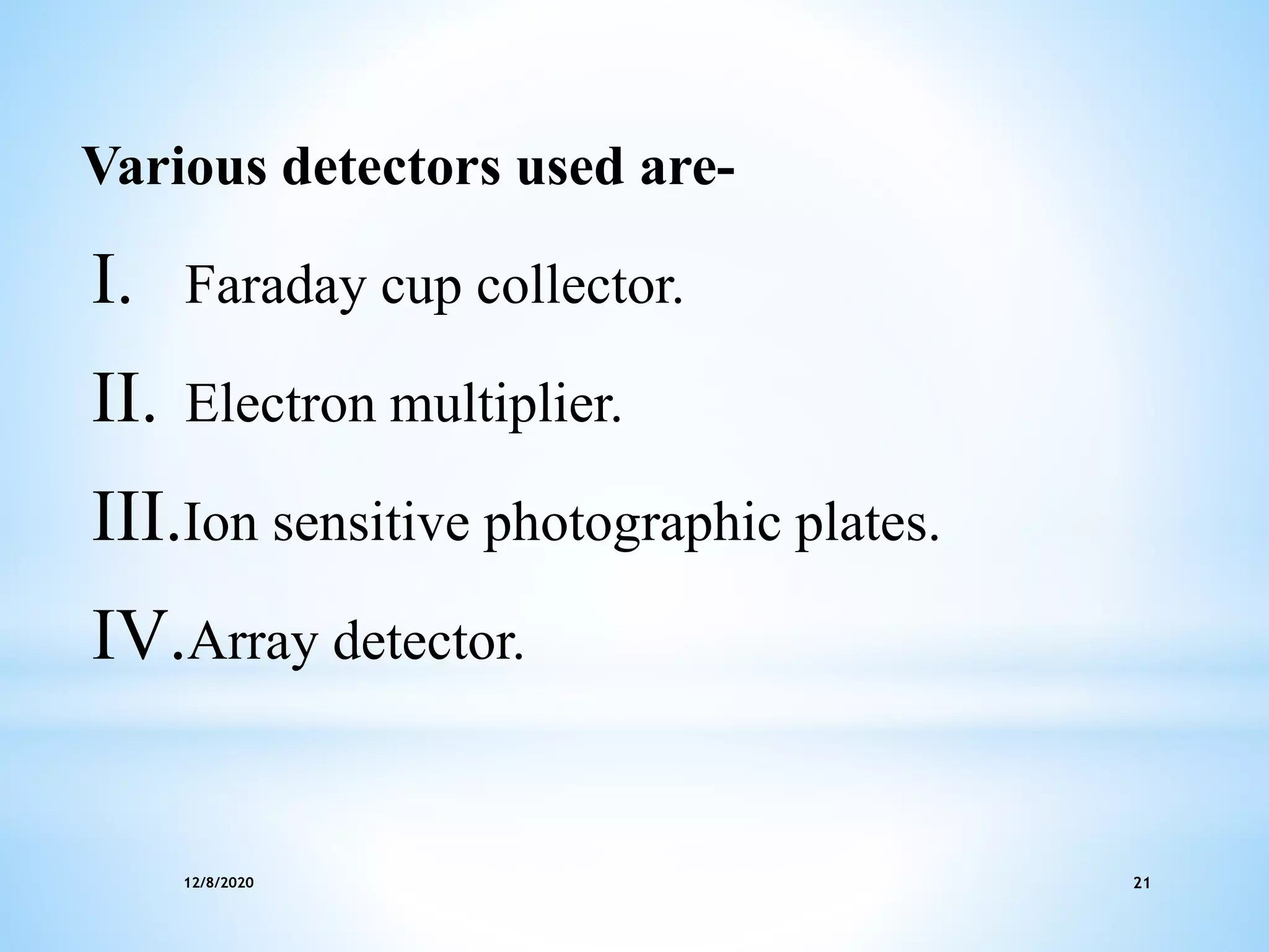 12/8/2020 21
Various detectors used are-
I. Faraday cup collector.
II. Electron multiplier.
III.Ion sensitive photographic plates.
IV.Array detector.
 