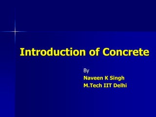 Introduction of Concrete
By
Naveen K Singh
M.Tech IIT Delhi
 