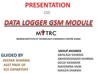 GROUP MEMBER
ABHILASH SHARMA
ABHISHEKANAND SHARMA
GOLDI SIKANDAR
MAHENDRA SAINI
NAVEEN SHARMA
ON
MODERN INSTITUTE OF TECHNOLOGY & RESEARCH CENTRE ALWAR
GUIDED BY
DEEPAK SHARMA
ASST PROF OF
ECE DEPARTENT
 