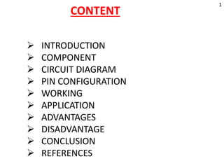  INTRODUCTION
 COMPONENT
 CIRCUIT DIAGRAM
 PIN CONFIGURATION
 WORKING
 APPLICATION
 ADVANTAGES
 DISADVANTAGE
 CONCLUSION
 REFERENCES
CONTENT
1
 
