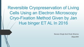 Reversible Cryopreservation of Living
Cells Using an Electron Microscopy
Cryo-Fixation Method Given by Jan
Hue binger ET AL In 2016
Naveen Singh And Vivek Sharma
20ppc005
 