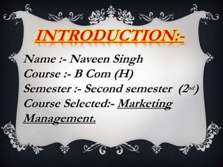 Name :- Naveen Singh
Course :- B Com (H)
Semester :- Second semester (2nd)
Course Selected:- Marketing
Management.
 