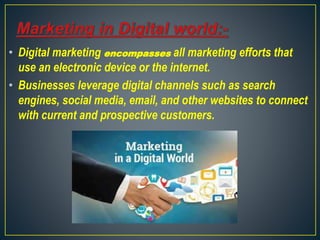 • Digital marketing encompasses all marketing efforts that
use an electronic device or the internet.
• Businesses leverage digital channels such as search
engines, social media, email, and other websites to connect
with current and prospective customers.
 