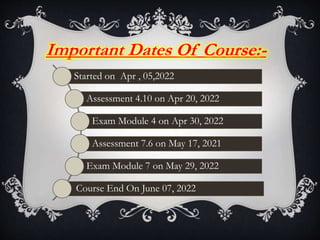 Started on Apr , 05,2022
Assessment 4.10 on Apr 20, 2022
Exam Module 4 on Apr 30, 2022
Assessment 7.6 on May 17, 2021
Exam Module 7 on May 29, 2022
Course End On June 07, 2022
Important Dates Of Course:-
 